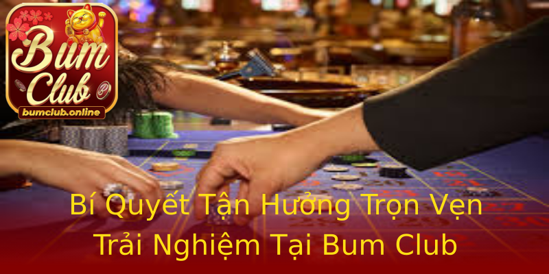 Bí Quyết Tận Hưởng Trọn Vẹn Trải Nghiệm Tại Bum Club Bí Quyết Tận Hưởng Trọn Vẹn Trải Nghiệm Tại Bum Club