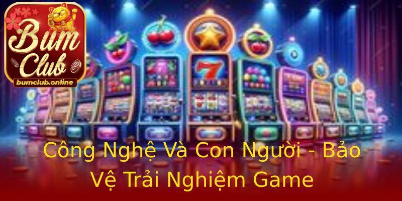 Công Nghệ Và Con Người - Bảo Vệ Trải Nghiệm Game Công Nghệ Và Con Người - Bảo Vệ Trải Nghiệm Game