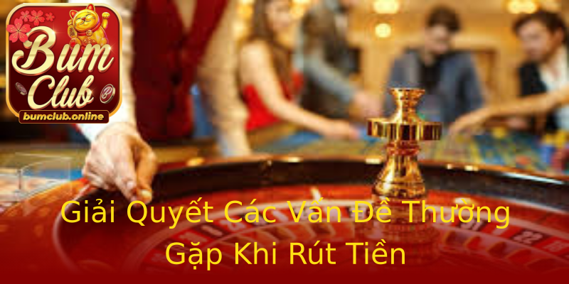 Giải Quyết Các Vấn Đề Thường Gặp Khi Rút Tiền Giải Quyết Các Vấn Đề Thường Gặp Khi Rút Tiền