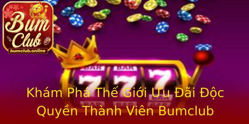 Khám Phá Thế Giới Ưu Đãi Độc Quyền Thành Viên Bumclub Khám Phá Thế Giới Ưu Đãi Độc Quyền Thành Viên Bumclub