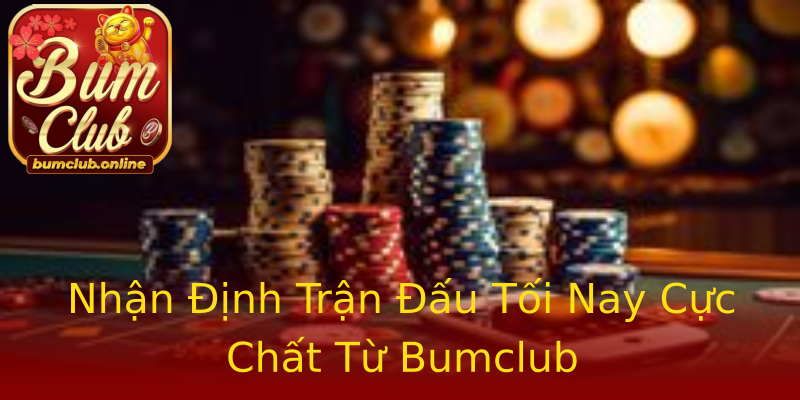 Nhận Định Trận Đấu Tối Nay Cực Chất Từ Bumclub Nhận Định Trận Đấu Tối Nay Cực Chất Từ Bumclub